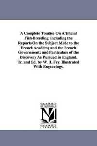 A Complete Treatise on Artificial Fish-Breeding : including the Reports on the Subject Made to the French Academy and the French Government; and Particulars of the Discovery as Pursued in England. Tr. and Ed. by W. H. Fry. Illustrated with Engravings