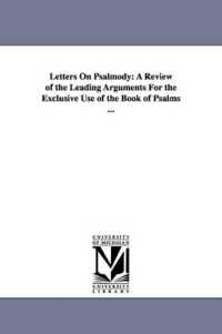 Letters on Psalmody : A Review of the Leading Arguments for the Exclusive Use of the Book of Psalms ...