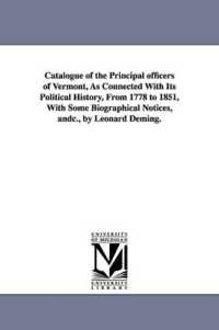 Catalogue of the Principal officers of Vermont, as Connected with Its Political History, from 1778 to 1851, with Some Biographical Notices, andc., by Leonard Deming.