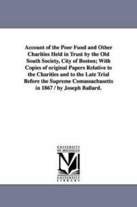 Account of the Poor Fund and Other Charities Held in Trust by the Old South Society, City of Boston; with Copies of original Papers Relative to the Charities and to the Late Trial before the Supreme Comassachusetts in 1867 / by Joseph Ballard.