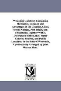 Wisconsin Gazetteer, Containing the Names, Location and Advantages of the Counties, Cities, towns, Villages, Post offices, and Settlements, Together with a Description of the Lakes, Water Courses, Prairies, and Public Localities, in the State of Wisc