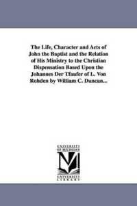 The Life, Character and Acts of John the Baptist and the Relation of His Ministry to the Christian Dispensation Based upon the Johannes Der Tfaufer of L. Von Rohden by William C. Duncan...