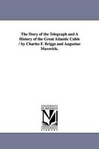 The Story of the Telegraph and a History of the Great Atlantic Cable / by Charles F. Briggs and Augustus Maverick. (Michigan Historical Reprint)