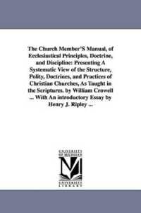 The Church Member'S Manual, of Ecclesiastical Principles, Doctrine, and Discipline : Presenting a Systematic View of the Structure, Polity, Doctrines, and Practices of Christian Churches, as Taught in the Scriptures. by William Crowell ... with an in