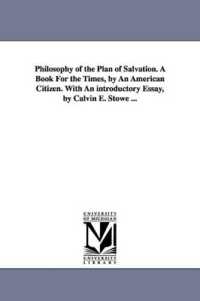 Philosophy of the Plan of Salvation. a Book for the Times, by an American Citizen. with an introductory Essay, by Calvin E. Stowe ...