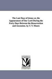 The Last Days of Jesus; Or, the Appearances of Our Lord during the Forty Days between the Resurrection and Ascension. by T. V. Moore