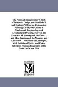 The Practical Draughtsman's Book of Industrial Design, and Machinist's and Engineer's Drawing Companion : Forming a Complete Course of Mechanical, Engi