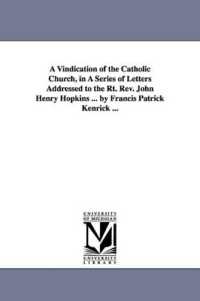 A Vindication of the Catholic Church, in a Series of Letters Addressed to the Rt. Rev. John Henry Hopkins ... by Francis Patrick Kenrick ...