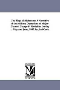 The Siege of Richmond : A Narrative of the Military Operations of Major-General George B. Mcclellan during ... May and June, 1862. by Joel Cook.