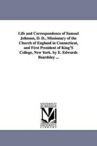 Life and Correspondence of Samuel Johnson, D. D., Missionary of the Church of England in Connecticut, and First President of King'S College, New York. by E. Edwards Beardsley ...