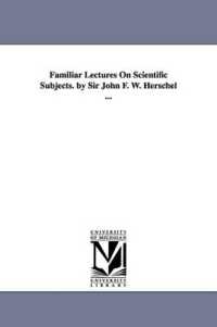 Familiar Lectures on Scientific Subjects. by Sir John F. W. Herschel ...