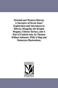 Oriental and Western Siberia; a Narrative of Seven Years' Exploration and Adventures in Siberia, Mongolia, the Kirghis Steppes, Chinese Tartary, and a Part of Central Asia. by Thomas Witlam Atkinson. with a Map and Numerous Illustrations.