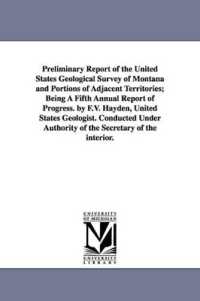 Preliminary Report of the United States Geological Survey of Montana and Portions of Adjacent Territories; Being a Fifth Annual Report of Progress. by