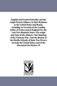 English and French Neutrality and the Anglo-French Alliance, in their Relations to the United States and Russia, including an Account of the Leading Policy of France and of England for the Last Two Hundred Years--The origin and Aims of the Alliance--