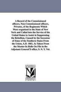 A Record of the Commissioned officers, Non-Commissioned officers, Privates, of the Regiments Which Were organized in the State of New York and Called into the Service of the United States to Assist in Suppressing the Rebellion, Caused by the Secessio