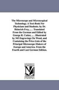 The Microscope and Microscopical Technology. a Text-Book for Physicians and Students. by Dr. Heinrich Frey, ... . Translated from the German and Edited by George R. Cutter, ... . Illustrated by 343 Engravings on Wood, and Containing the Price-Lists o