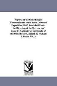 Reports of the United States Commissioners to the Paris Universal Exposition, 1867. Published under the Direction of the Secretary of State by Authority of the Senate of the United States. Edited by William P. Blake. Vol. 3.