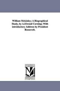 William McKinley; a Biographical Study, by A.Elwood Corning; with Introductory Address by President Roosevelt.