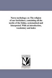 Norse mythology; or. the religion of our forefathers, containing all the myths of the Eddas, systematized and interpreted. with an introduction, vocabulary and index