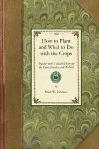 How to Plant and What to Do : Together with Valuable Hints for the Farm, Garden, and Orchard (Gardening in America)