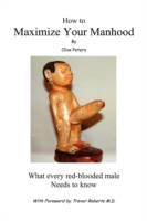 How to Maximize Your Manhood: What Every Red-Blooded Male Needs to Know