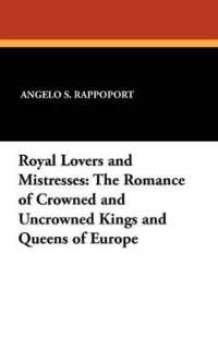 Royal Lovers and Mistresses : The Romance of Crowned and Uncrowned Kings and Queens of Europe
