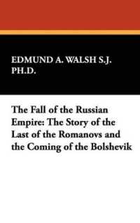 The Fall of the Russian Empire : The Story of the Last of the Romanovs and the Coming of the Bolshevik