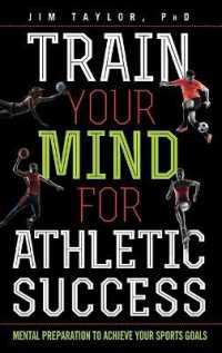 Train Your Mind for Athletic Success : Mental Preparation to Achieve Your Sports Goals