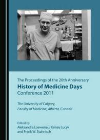 The Proceedings of the 20th Anniversary History of Medicine Days Conference 2011 : The University of Calgary, Faculty of Medicine, Alberta, Canada (The Proceedings of the Annual History of Medicine Days Conferences at the University of Calgary's Cumm