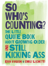 So Who's Counting? : The Little Quote Book about Growing Older and Still Kicking Ass