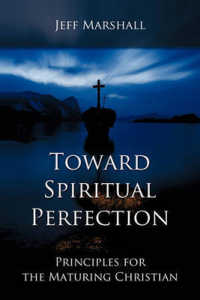 Toward Spiritual Perfection : Principles for the Maturing Christian