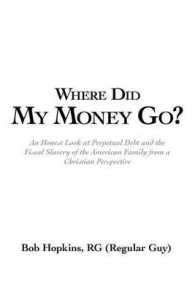 Where Did My Money Go? : An Honest Look at Perpetual Debt and the Fiscal Slavery of the American Family from a Christian Perspective