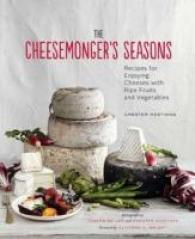 The Cheesemonger's Seasons : Recipes for Enjoying Cheese with Ripe Fruits and Vegetables