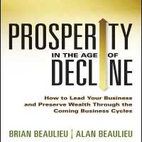 Prosperity in the Age of Decline : How to Lead Your Business and Preserve Wealth through the Coming Business Cycles