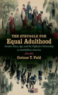The Struggle for Equal Adulthood : Gender, Race, Age, and the Fight for Citizenship in Antebellum America (Gender and American Culture)