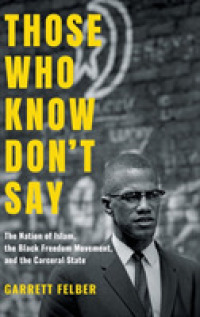 Those Who Know Don't Say : The Nation of Islam, the Black Freedom Movement, and the Carceral State (Justice, Power, and Politics)