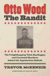 Otto Wood, the Bandit : The Freighthopping Thief, Bootlegger, and Convicted Murderer Behind the Appalachian Ballads