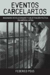 Eventos Carcelarios : Subjetivación Política E Imaginario Revolucionario En América Latina (Literatura Y Cultura)