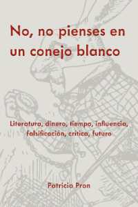 No, No Pienses En Un Conejo Blanco : Literatura, Dinero, Tiempo, Influencia, Falsificación, Crítica, Futuro