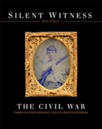 Silent Witness : The Civil War through Photography and Its Photographers