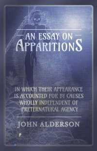 An Essay on Apparitions in Which Their Appearance Is Accounted for by Causes Wholly Independent of Preternatural Agency