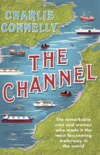 Channel : The Remarkable Men and Women Who Made It the Most Fascinating Waterway in the Wo -- Hardback