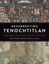 Resurrecting Tenochtitlan : Imagining the Aztec Capital in Modern Mexico City