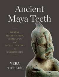 Ancient Maya Teeth : Dental Modification, Cosmology, and Social Identity in Mesoamerica