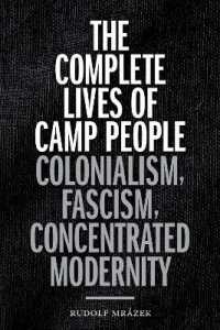 The Complete Lives of Camp People : Colonialism, Fascism, Concentrated Modernity (Theory in Forms)