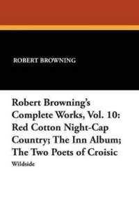 Robert Browning's Complete Works, Vol. 10: Red Cotton Night-Cap Country; The Inn Album; The Two Poets of Croisic