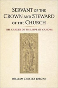 Servant of the Crown and Steward of the Church : The Career of Philippe of Cahors (Medieval Academy Books)