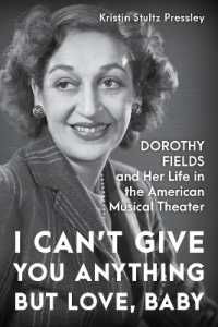I Can't Give You Anything but Love, Baby : Dorothy Fields and Her Life in the American Musical Theater