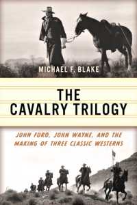 The Cavalry Trilogy : John Ford, John Wayne, and the Making of Three Classic Westerns