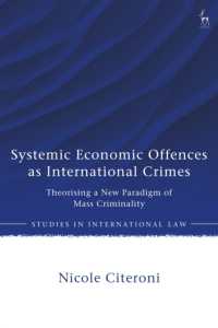 Systemic Economic Offences as International Crimes : Theorising a New Paradigm of Mass Criminality (Studies in International Law)